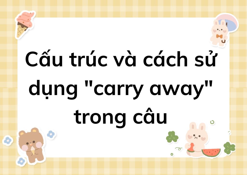 Cấu trúc và cách sử dụng "carry away" trong câu